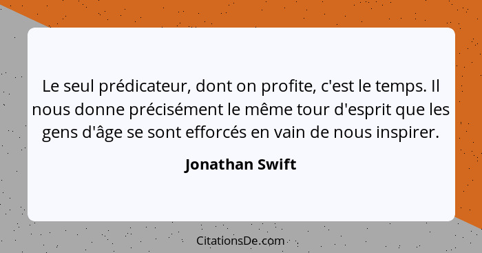 Le seul prédicateur, dont on profite, c'est le temps. Il nous donne précisément le même tour d'esprit que les gens d'âge se sont effo... - Jonathan Swift