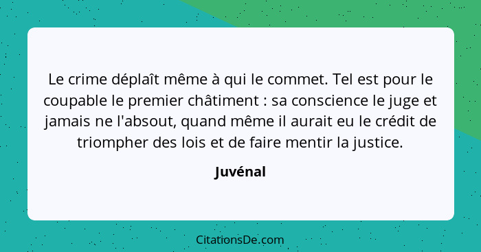 Le crime déplaît même à qui le commet. Tel est pour le coupable le premier châtiment : sa conscience le juge et jamais ne l'absout, qua... - Juvénal