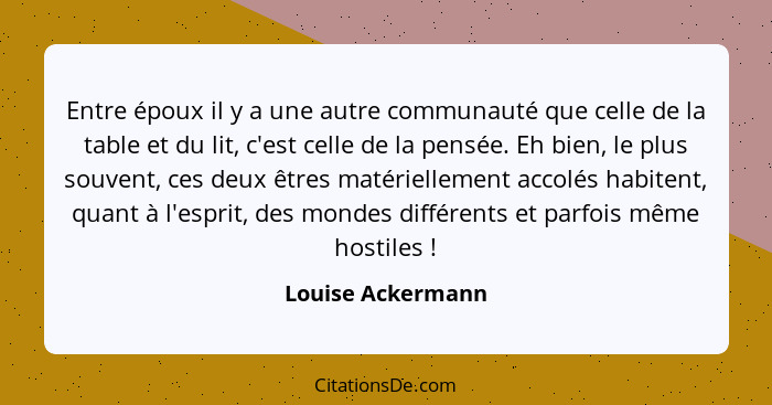 Entre époux il y a une autre communauté que celle de la table et du lit, c'est celle de la pensée. Eh bien, le plus souvent, ces de... - Louise Ackermann