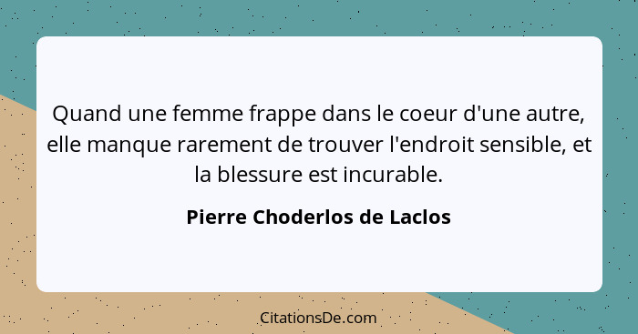 Quand une femme frappe dans le coeur d'une autre, elle manque rarement de trouver l'endroit sensible, et la blessure est... - Pierre Choderlos de Laclos