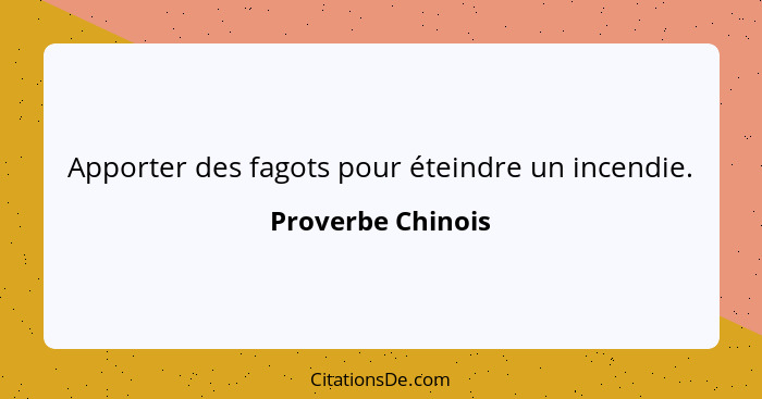 Apporter des fagots pour éteindre un incendie.... - Proverbe Chinois