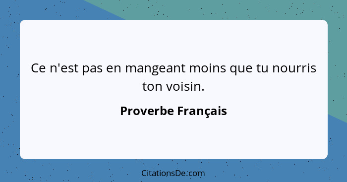 Ce n'est pas en mangeant moins que tu nourris ton voisin.... - Proverbe Français