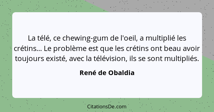 La télé, ce chewing-gum de l'oeil, a multiplié les crétins... Le problème est que les crétins ont beau avoir toujours existé, avec l... - René de Obaldia