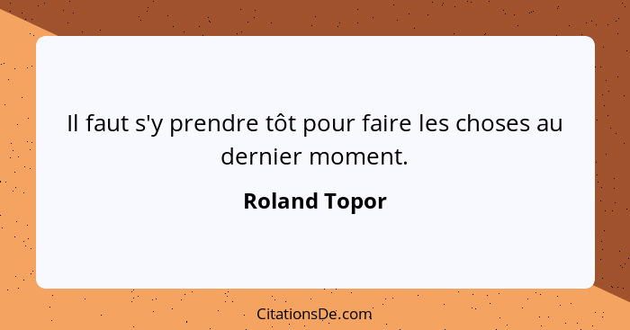 Il faut s'y prendre tôt pour faire les choses au dernier moment.... - Roland Topor