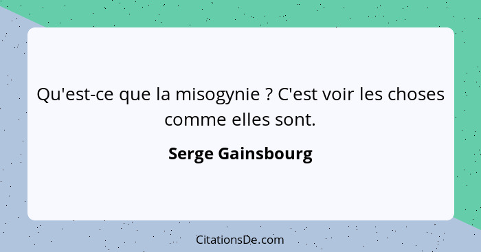 Qu'est-ce que la misogynie ? C'est voir les choses comme elles sont.... - Serge Gainsbourg