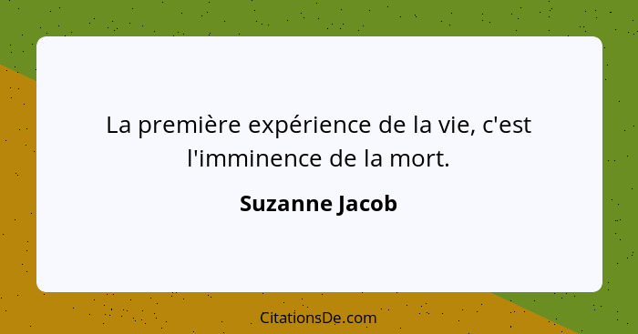 La première expérience de la vie, c'est l'imminence de la mort.... - Suzanne Jacob