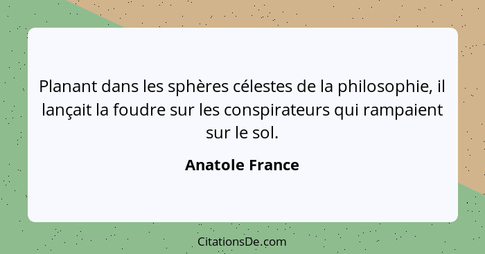 Planant dans les sphères célestes de la philosophie, il lançait la foudre sur les conspirateurs qui rampaient sur le sol.... - Anatole France