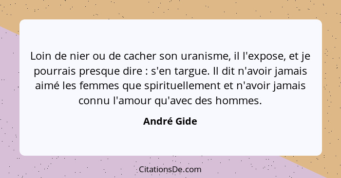 Loin de nier ou de cacher son uranisme, il l'expose, et je pourrais presque dire : s'en targue. Il dit n'avoir jamais aimé les femme... - André Gide