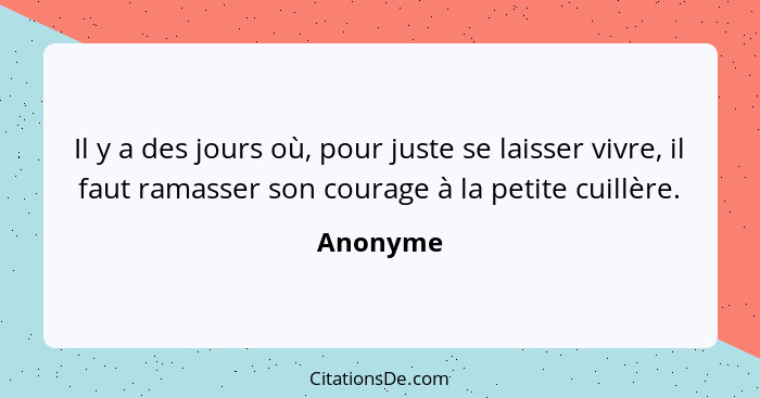 Il y a des jours où, pour juste se laisser vivre, il faut ramasser son courage à la petite cuillère.... - Anonyme