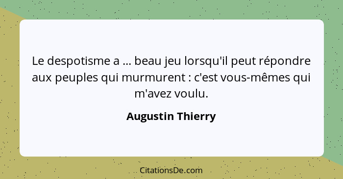 Le despotisme a ... beau jeu lorsqu'il peut répondre aux peuples qui murmurent : c'est vous-mêmes qui m'avez voulu.... - Augustin Thierry