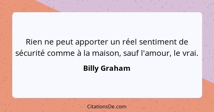 Rien ne peut apporter un réel sentiment de sécurité comme à la maison, sauf l'amour, le vrai.... - Billy Graham