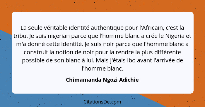 La seule véritable identité authentique pour l'Africain, c'est la tribu. Je suis nigerian parce que l'homme blanc a crée le... - Chimamanda Ngozi Adichie