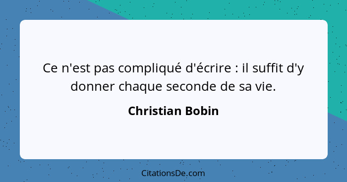 Ce n'est pas compliqué d'écrire : il suffit d'y donner chaque seconde de sa vie.... - Christian Bobin