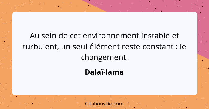 Au sein de cet environnement instable et turbulent, un seul élément reste constant : le changement.... - Dalaï-lama