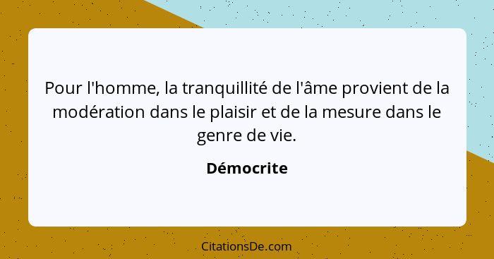 Pour l'homme, la tranquillité de l'âme provient de la modération dans le plaisir et de la mesure dans le genre de vie.... - Démocrite