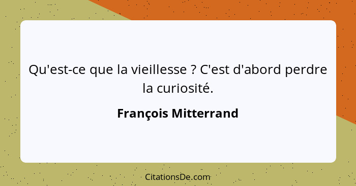 Qu'est-ce que la vieillesse ? C'est d'abord perdre la curiosité.... - François Mitterrand