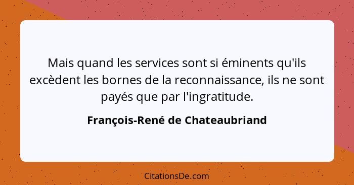 Mais quand les services sont si éminents qu'ils excèdent les bornes de la reconnaissance, ils ne sont payés que par l... - François-René de Chateaubriand