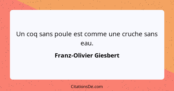 Un coq sans poule est comme une cruche sans eau.... - Franz-Olivier Giesbert