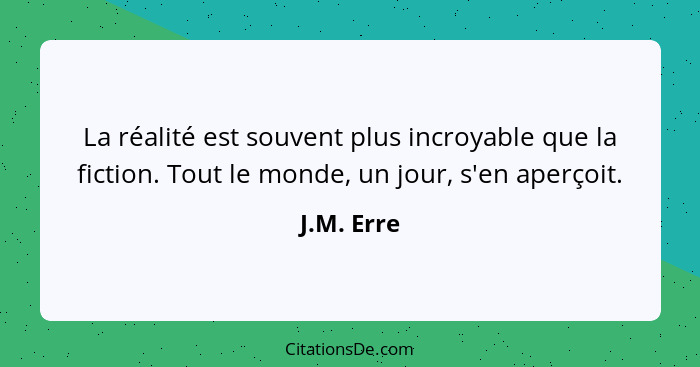 La réalité est souvent plus incroyable que la fiction. Tout le monde, un jour, s'en aperçoit.... - J.M. Erre