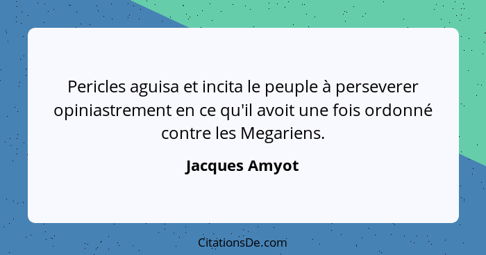 Pericles aguisa et incita le peuple à perseverer opiniastrement en ce qu'il avoit une fois ordonné contre les Megariens.... - Jacques Amyot