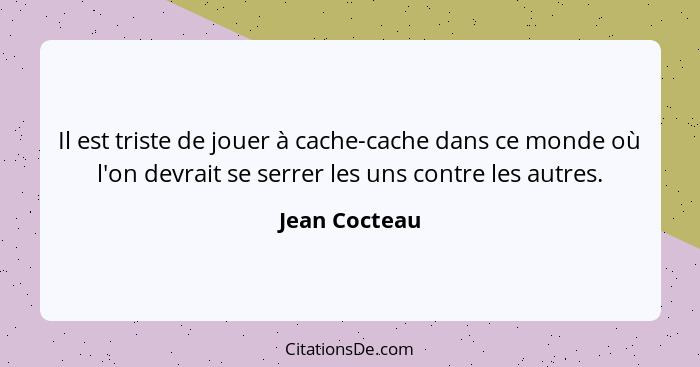 Il est triste de jouer à cache-cache dans ce monde où l'on devrait se serrer les uns contre les autres.... - Jean Cocteau