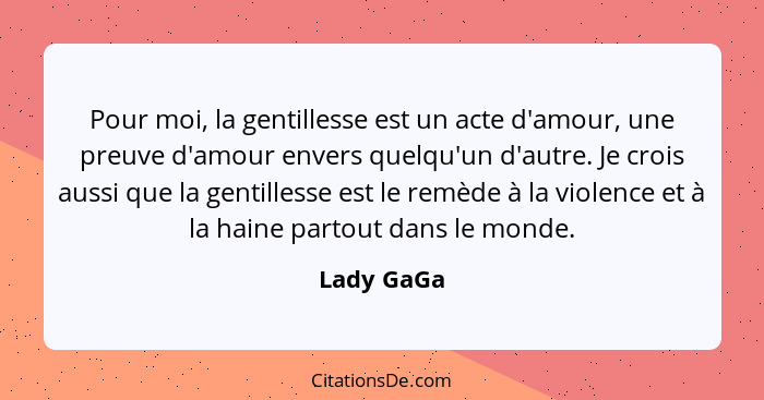 Pour moi, la gentillesse est un acte d'amour, une preuve d'amour envers quelqu'un d'autre. Je crois aussi que la gentillesse est le remède... - Lady GaGa