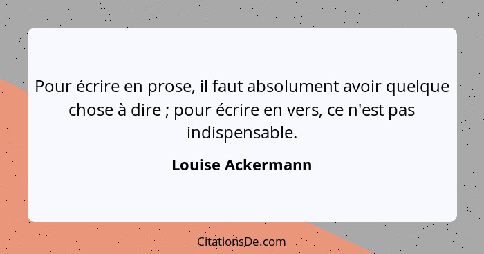 Pour écrire en prose, il faut absolument avoir quelque chose à dire ; pour écrire en vers, ce n'est pas indispensable.... - Louise Ackermann