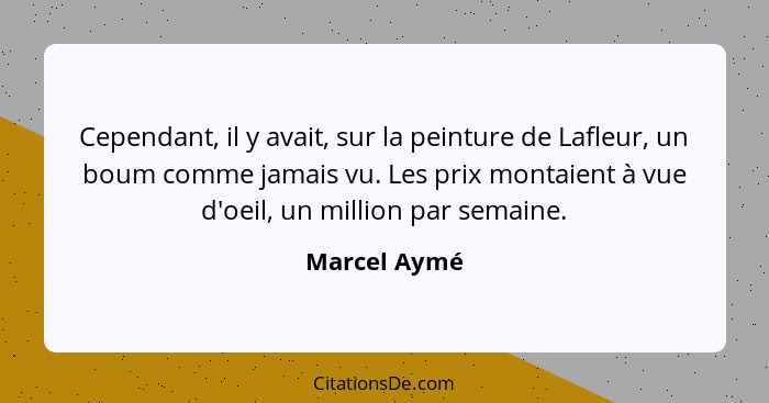 Cependant, il y avait, sur la peinture de Lafleur, un boum comme jamais vu. Les prix montaient à vue d'oeil, un million par semaine.... - Marcel Aymé