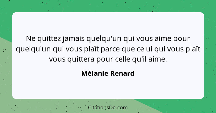 Ne quittez jamais quelqu'un qui vous aime pour quelqu'un qui vous plaît parce que celui qui vous plaît vous quittera pour celle qu'il... - Mélanie Renard