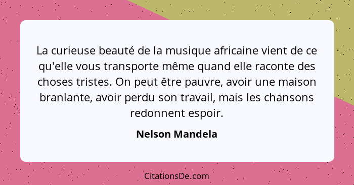 La curieuse beauté de la musique africaine vient de ce qu'elle vous transporte même quand elle raconte des choses tristes. On peut êt... - Nelson Mandela