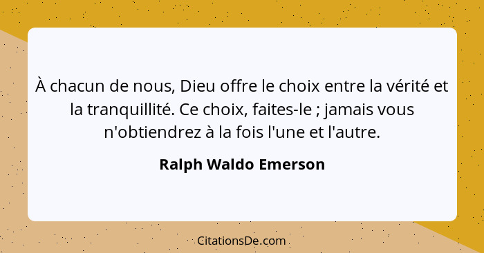 À chacun de nous, Dieu offre le choix entre la vérité et la tranquillité. Ce choix, faites-le ; jamais vous n'obtiendrez à... - Ralph Waldo Emerson