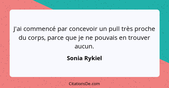 J'ai commencé par concevoir un pull très proche du corps, parce que je ne pouvais en trouver aucun.... - Sonia Rykiel