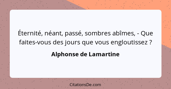 Éternité, néant, passé, sombres abîmes, - Que faites-vous des jours que vous engloutissez ?... - Alphonse de Lamartine