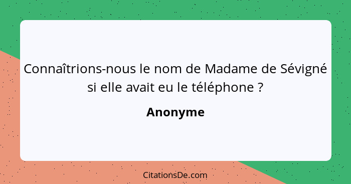 Connaîtrions-nous le nom de Madame de Sévigné si elle avait eu le téléphone ?... - Anonyme