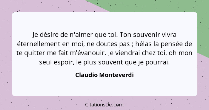 Je désire de n'aimer que toi. Ton souvenir vivra éternellement en moi, ne doutes pas ; hélas la pensée de te quitter me fait... - Claudio Monteverdi