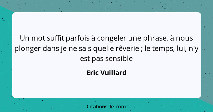 Un mot suffit parfois à congeler une phrase, à nous plonger dans je ne sais quelle rêverie ; le temps, lui, n'y est pas sensible... - Eric Vuillard