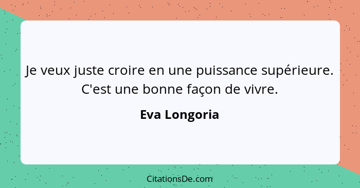 Je veux juste croire en une puissance supérieure. C'est une bonne façon de vivre.... - Eva Longoria