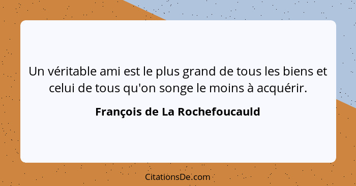 Un véritable ami est le plus grand de tous les biens et celui de tous qu'on songe le moins à acquérir.... - François de La Rochefoucauld