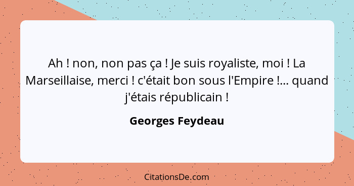 Ah ! non, non pas ça ! Je suis royaliste, moi ! La Marseillaise, merci ! c'était bon sous l'Empire !... qua... - Georges Feydeau