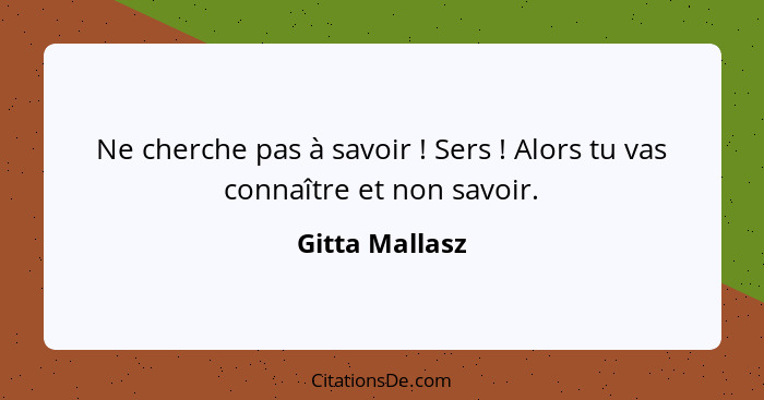 Ne cherche pas à savoir ! Sers ! Alors tu vas connaître et non savoir.... - Gitta Mallasz