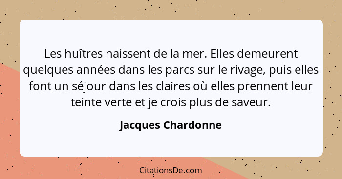 Les huîtres naissent de la mer. Elles demeurent quelques années dans les parcs sur le rivage, puis elles font un séjour dans les c... - Jacques Chardonne