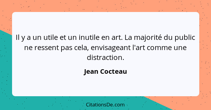 Il y a un utile et un inutile en art. La majorité du public ne ressent pas cela, envisageant l'art comme une distraction.... - Jean Cocteau