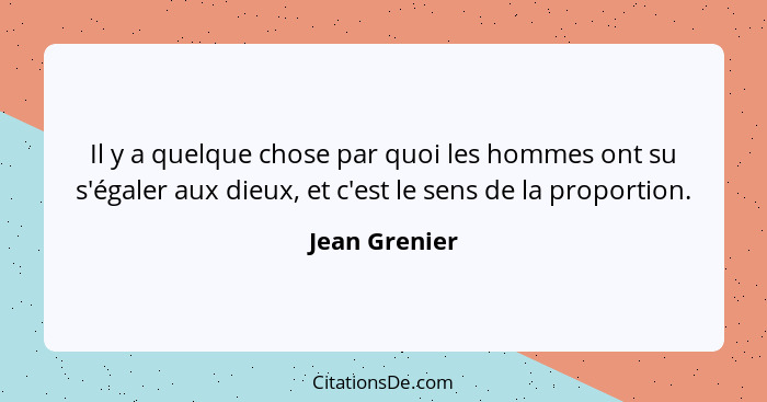 Il y a quelque chose par quoi les hommes ont su s'égaler aux dieux, et c'est le sens de la proportion.... - Jean Grenier