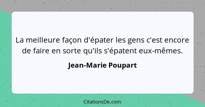 La meilleure façon d'épater les gens c'est encore de faire en sorte qu'ils s'épatent eux-mêmes.... - Jean-Marie Poupart