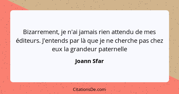 Bizarrement, je n'ai jamais rien attendu de mes éditeurs. J'entends par là que je ne cherche pas chez eux la grandeur paternelle... - Joann Sfar