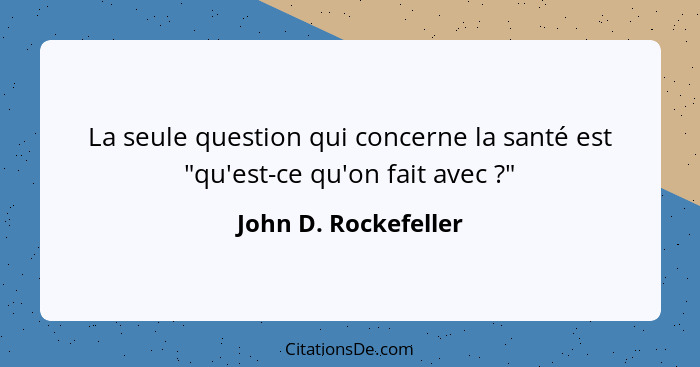La seule question qui concerne la santé est "qu'est-ce qu'on fait avec ?"... - John D. Rockefeller