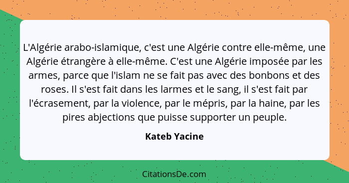 L'Algérie arabo-islamique, c'est une Algérie contre elle-même, une Algérie étrangère à elle-même. C'est une Algérie imposée par les arm... - Kateb Yacine