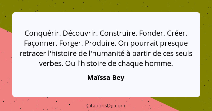 Conquérir. Découvrir. Construire. Fonder. Créer. Façonner. Forger. Produire. On pourrait presque retracer l'histoire de l'humanité à part... - Maïssa Bey