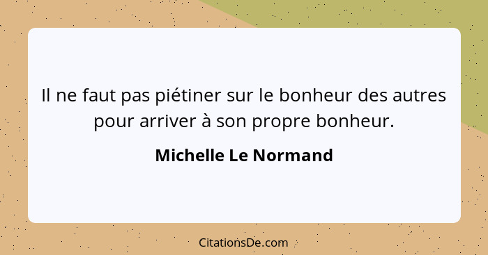 Il ne faut pas piétiner sur le bonheur des autres pour arriver à son propre bonheur.... - Michelle Le Normand