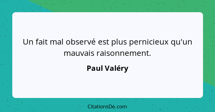 Un fait mal observé est plus pernicieux qu'un mauvais raisonnement.... - Paul Valéry